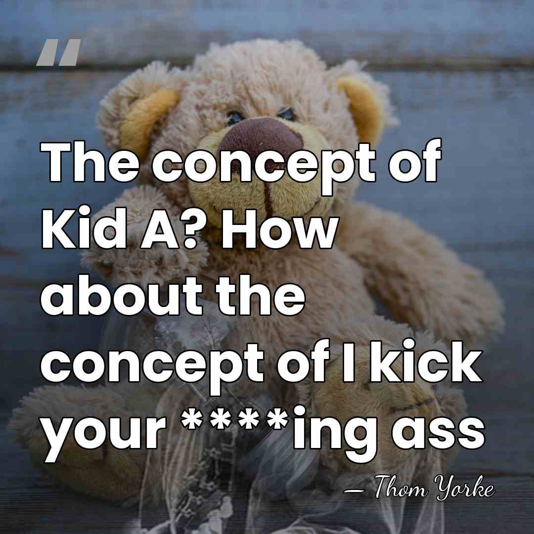 The concept of Kid A? How about the concept of I kick&hellip; - Thom Yorke