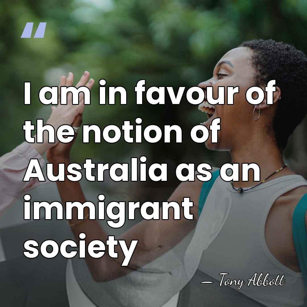 I am in favour of the notion of Australia as an immigrant&hellip; - Tony Abbott