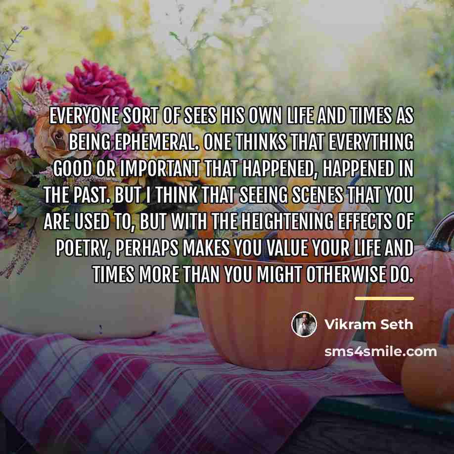 “Everyone sort of sees his own life and times as…” quote by Vikram Seth
