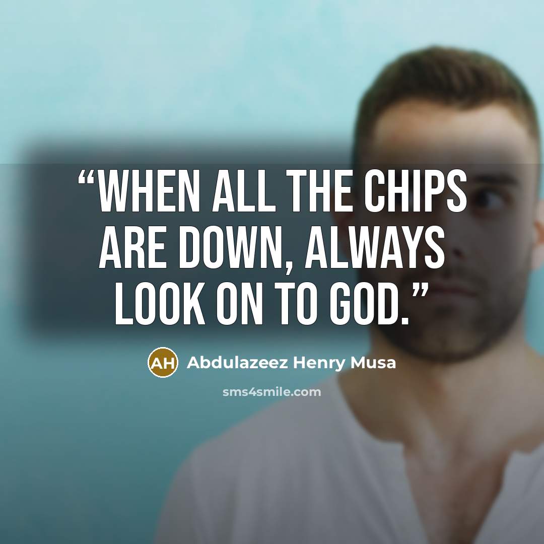 “When all the chips are down, always look on to God.” quote by Abdulazeez Henry Musa