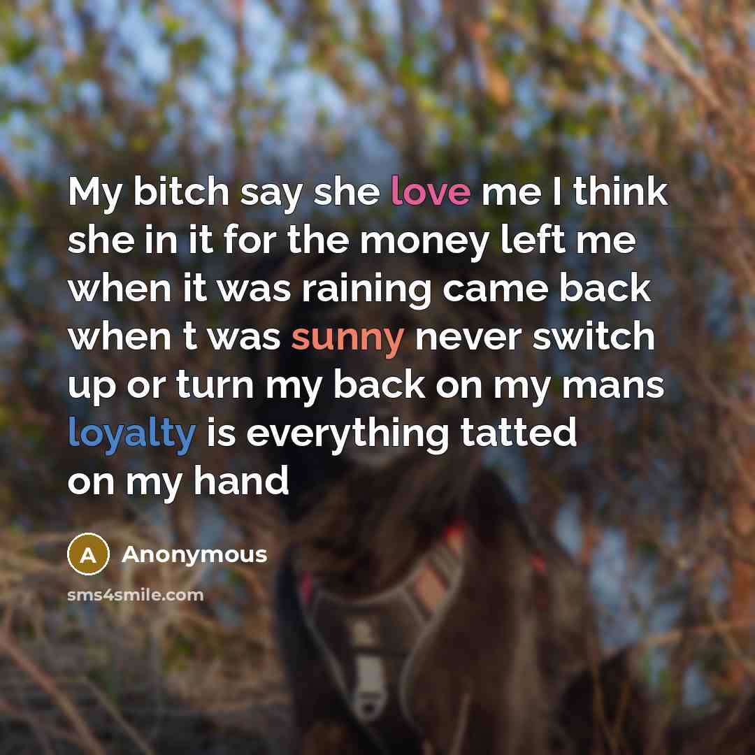 “My bitch say she love me I think she in it for the money left me when it was raining came back when t was sunny never switch up or turn my back on my mans loyalty is everything tatted on my hand” quote by Anonymous