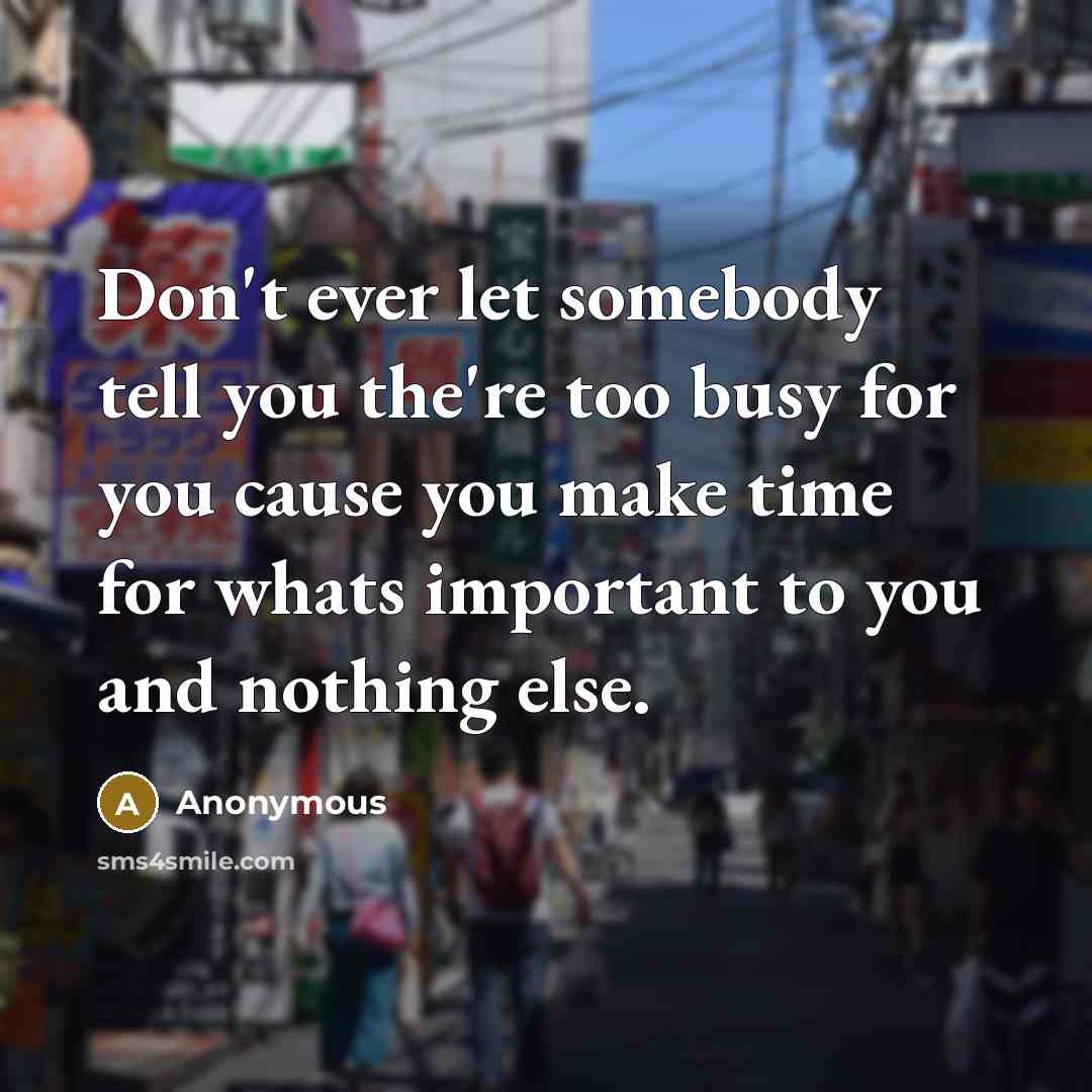 “Don't ever let somebody tell you the're too busy for you cause you make time for whats important to you and nothing else.” quote by Anonymous