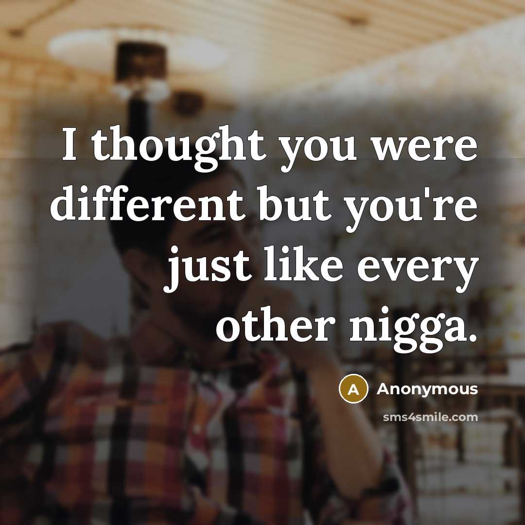 “I thought you were different but you're just like every other nigga.” quote by Anonymous