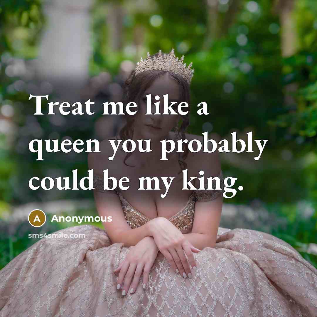 “Treat me like a queen you probably could be my king.” quote by Anonymous