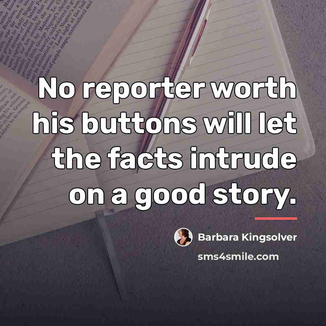 “No reporter worth his buttons will let the facts intrude…” quote by Barbara Kingsolver