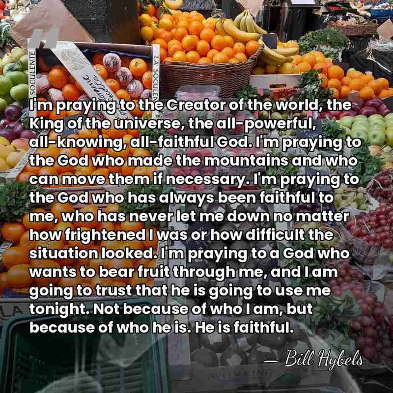 I'm praying to the Creator of the world, the King of the&hellip; - Bill Hybels