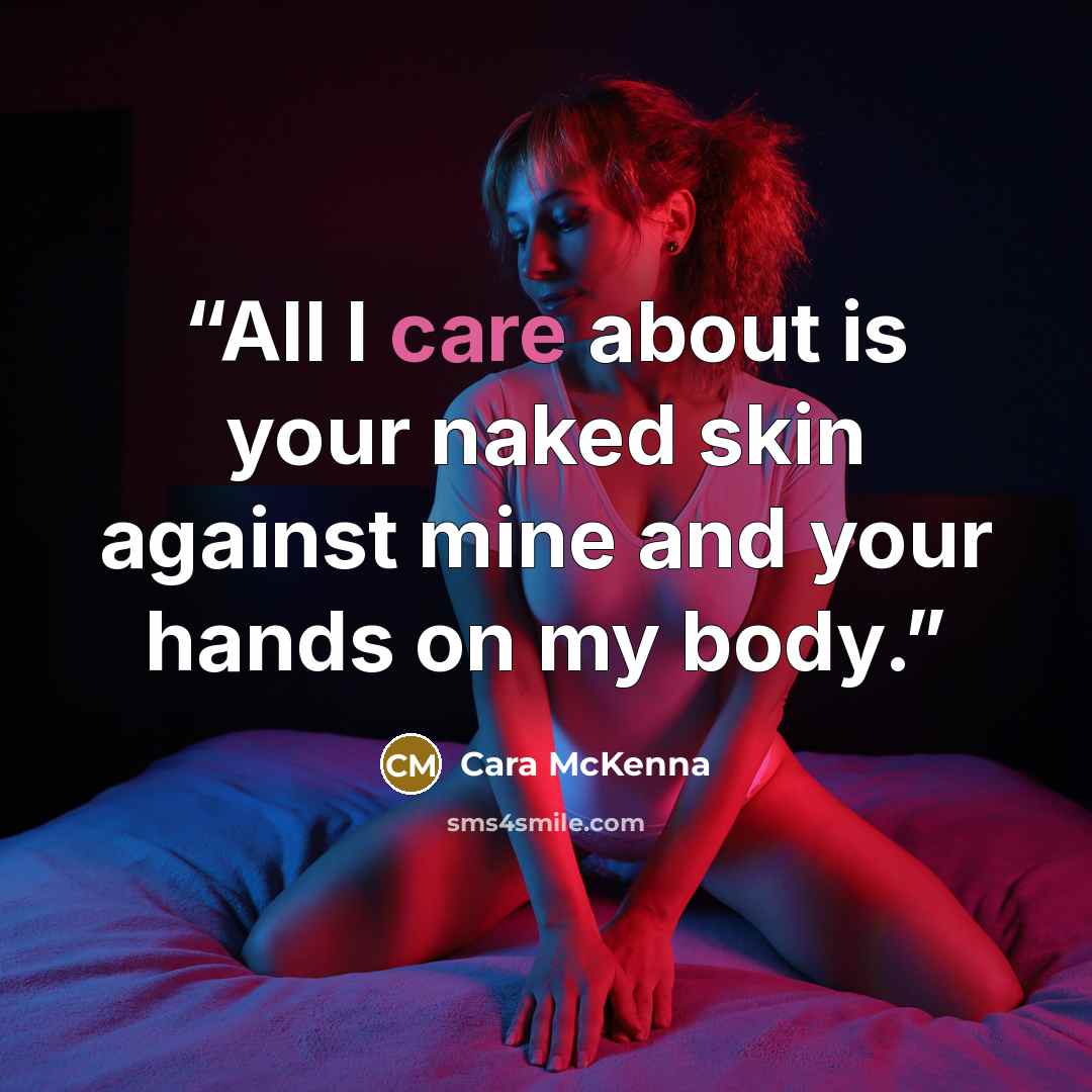 “All I care about is your naked skin against mine and your hands on my body.” quote by Cara McKenna