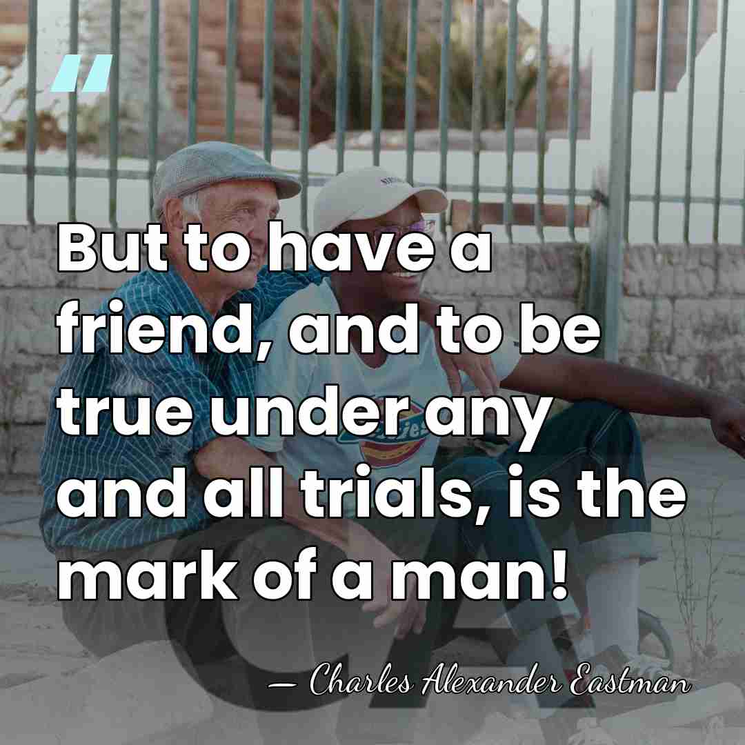But to have a friend, and to be true under any and&hellip; - Charles Alexander Eastman