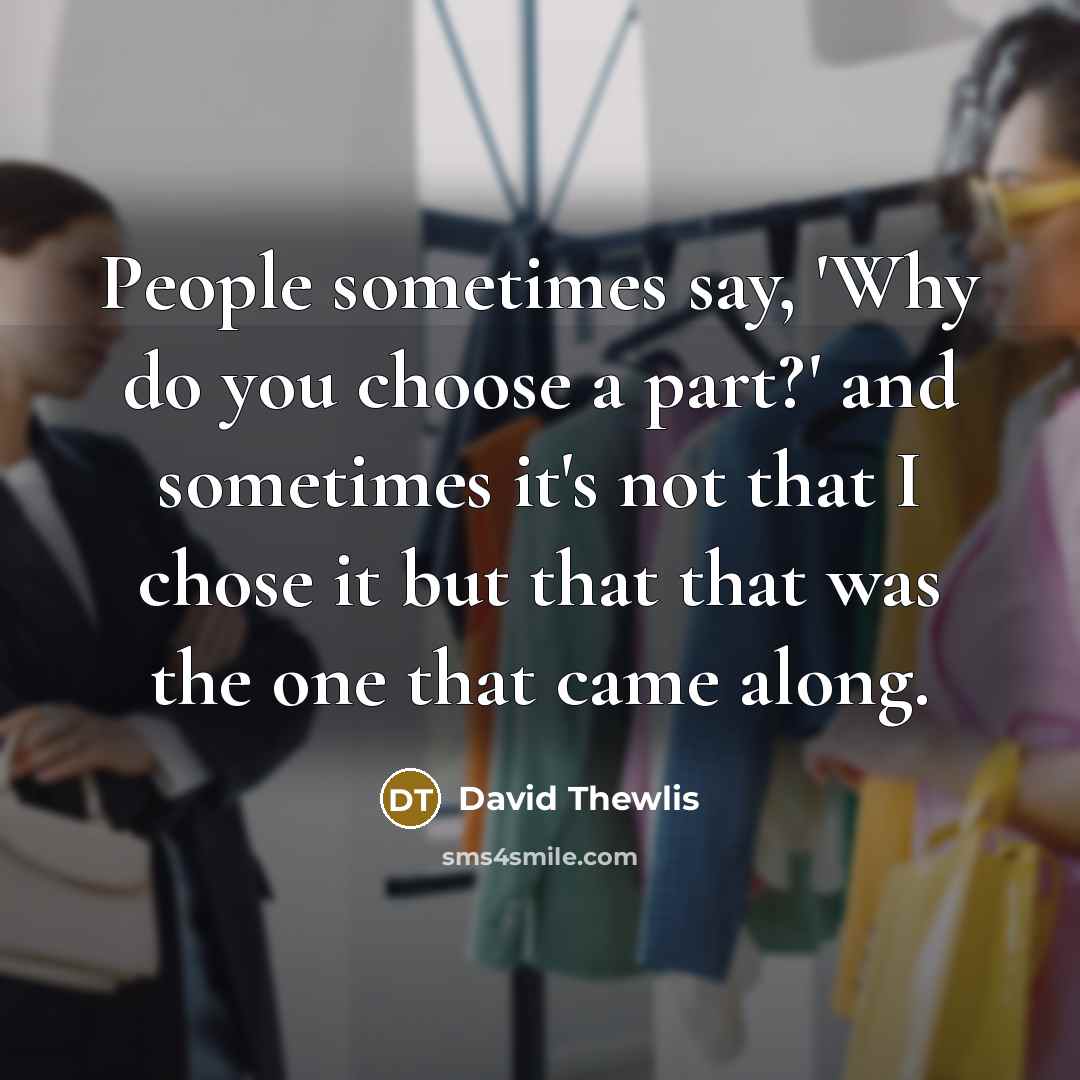 “People sometimes say, 'Why do you choose a part?' and sometimes it's not that I chose it but that that was the one that came along.” quote by David Thewlis