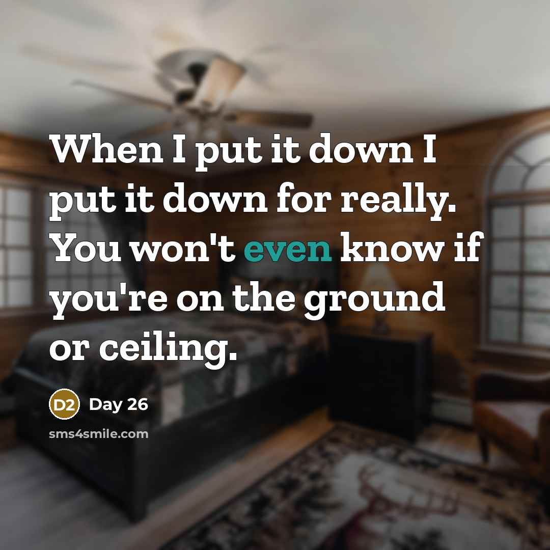 “When I put it down I put it down for really. You won't even know if you're on the ground or ceiling.” quote by Day 26