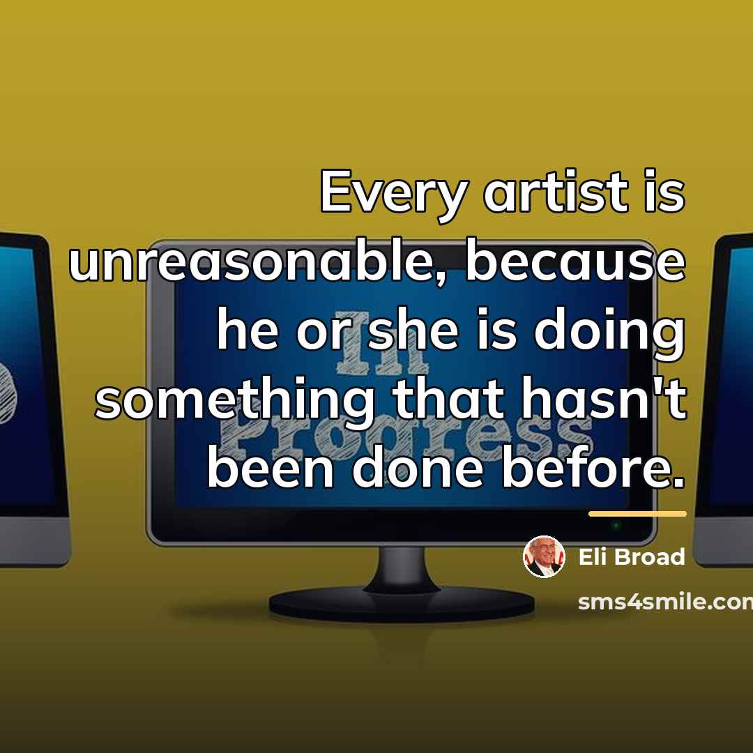 “Every artist is unreasonable, because he or she is doing…” quote by Eli Broad