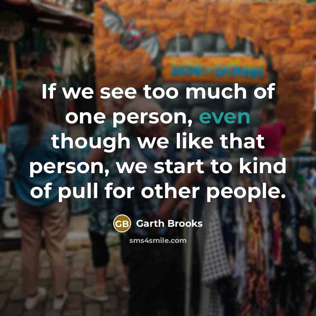 “If we see too much of one person, even though…” quote by Garth Brooks