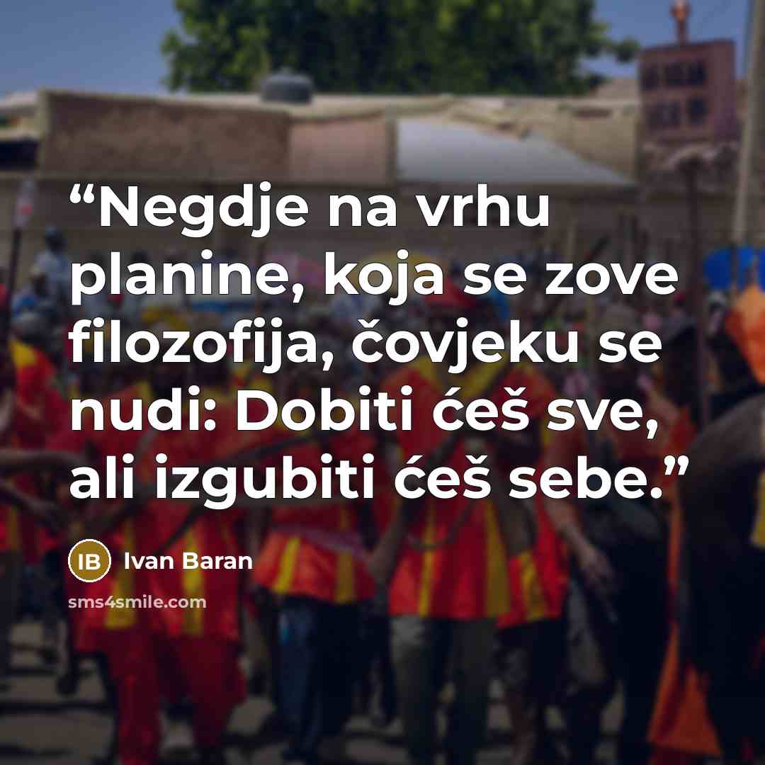 “Negdje na vrhu planine, koja se zove filozofija, čovjeku se nudi: Dobiti ćeš sve, ali izgubiti ćeš sebe.” quote by Ivan Baran