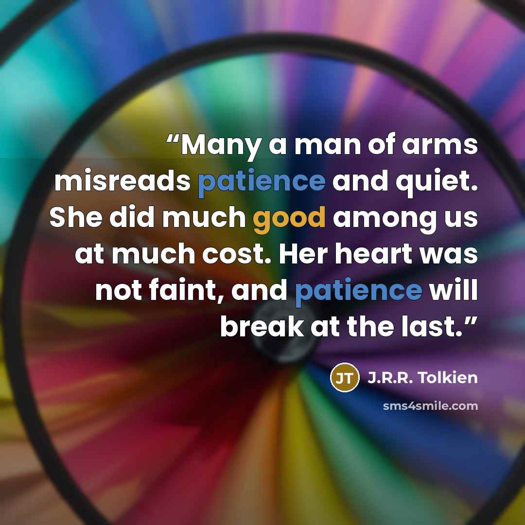 “Many a man of arms misreads patience and quiet. She did much good among us at much cost. Her heart was not faint, and patience will break at the last.” quote by J.R.R. Tolkien