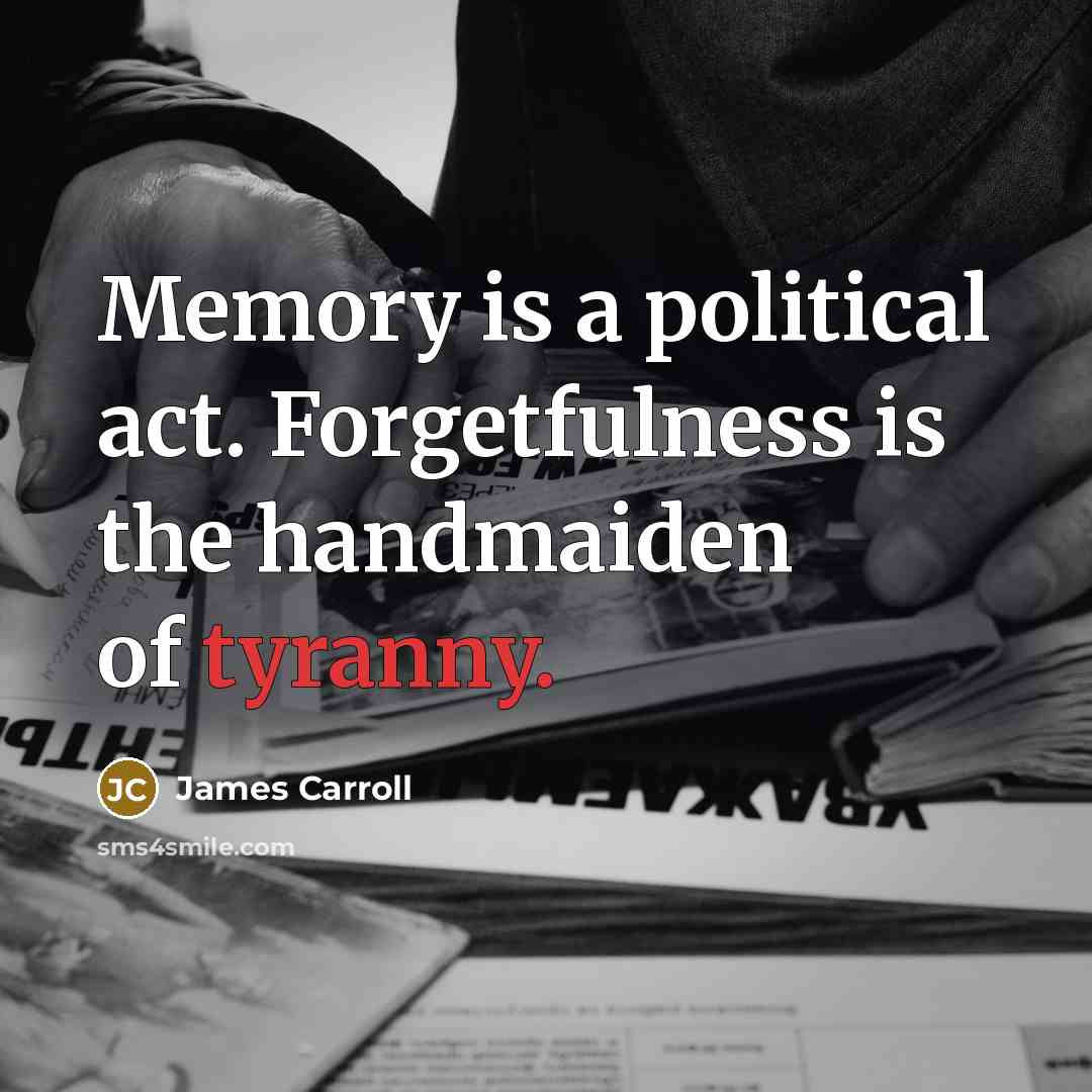 “Memory is a political act. Forgetfulness is the handmaiden of…” quote by James Carroll