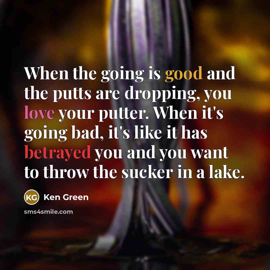 “When the going is good and the putts are dropping,…” quote by Ken Green