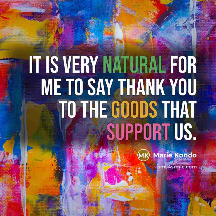 “It is very natural for me to say thank you to the goods that support us.” quote by Marie Kondo