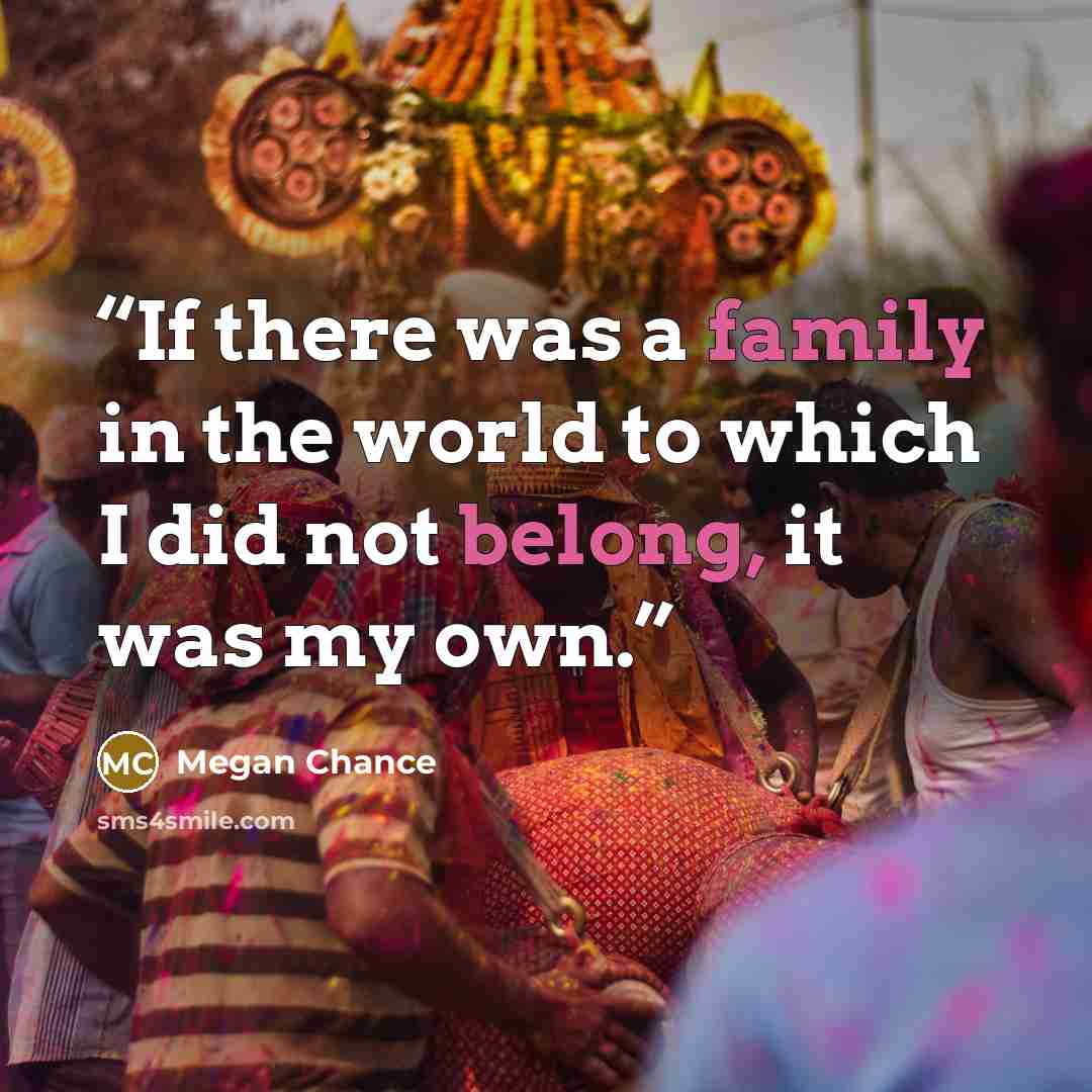 “If there was a family in the world to which I did not belong, it was my own.” quote by Megan Chance