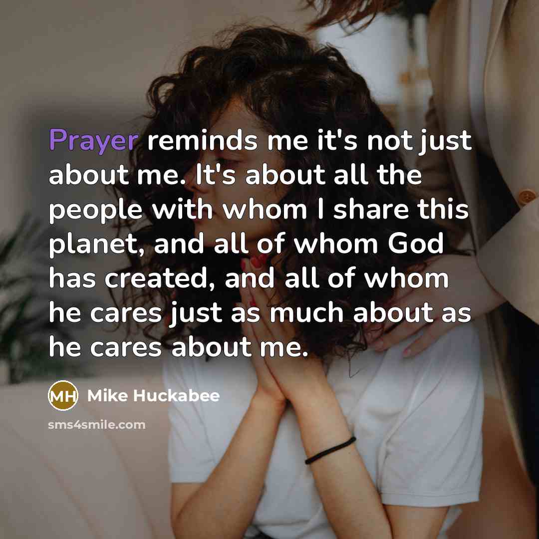“Prayer reminds me it's not just about me. It's about…” quote by Mike Huckabee
