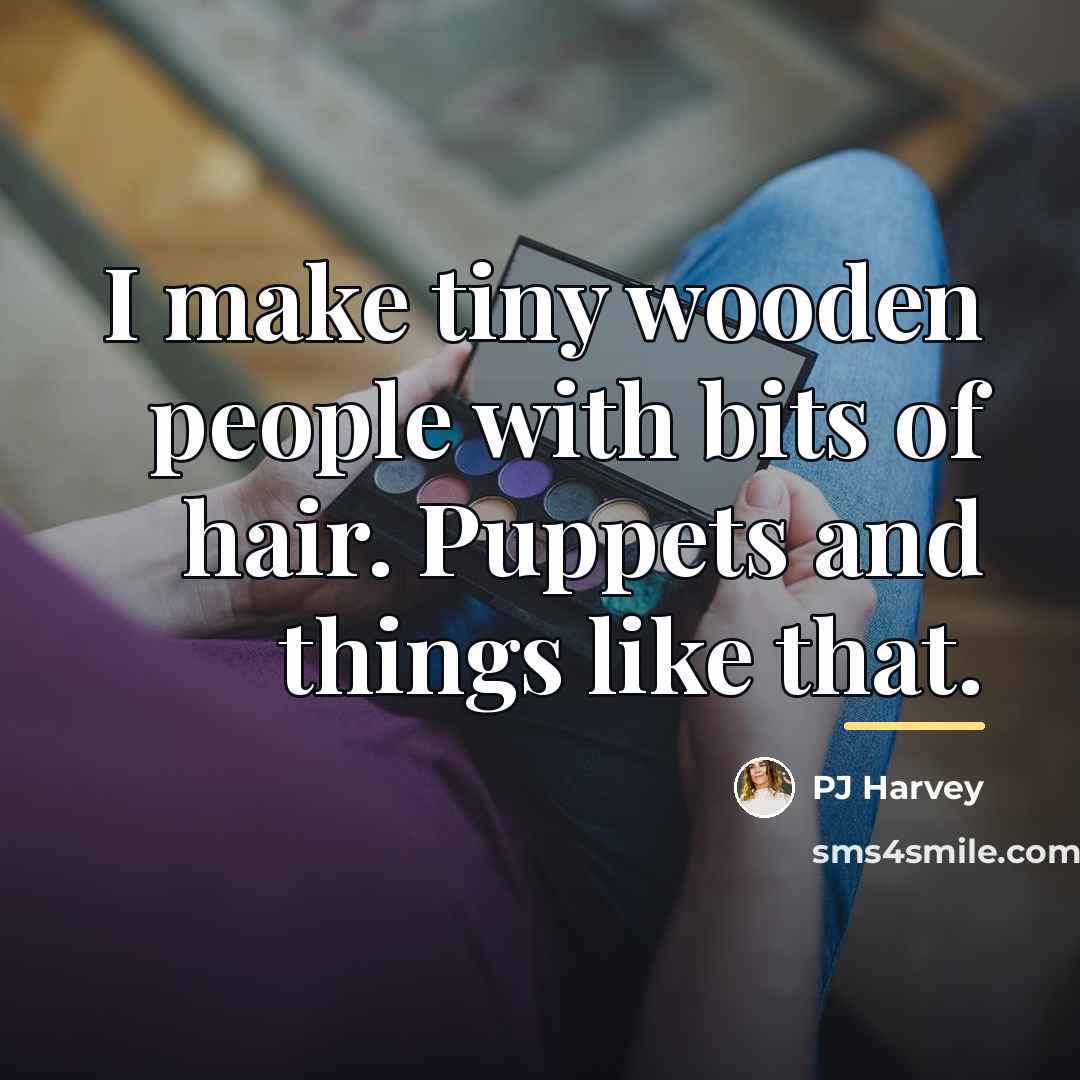 “I make tiny wooden people with bits of hair. Puppets…” quote by PJ Harvey
