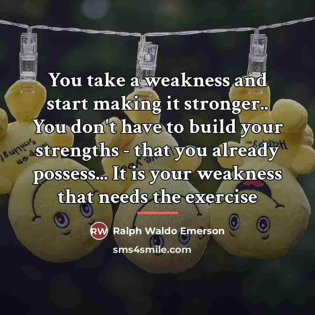 “You take a weakness and start making it stronger.. You…” quote by Ralph Waldo Emerson