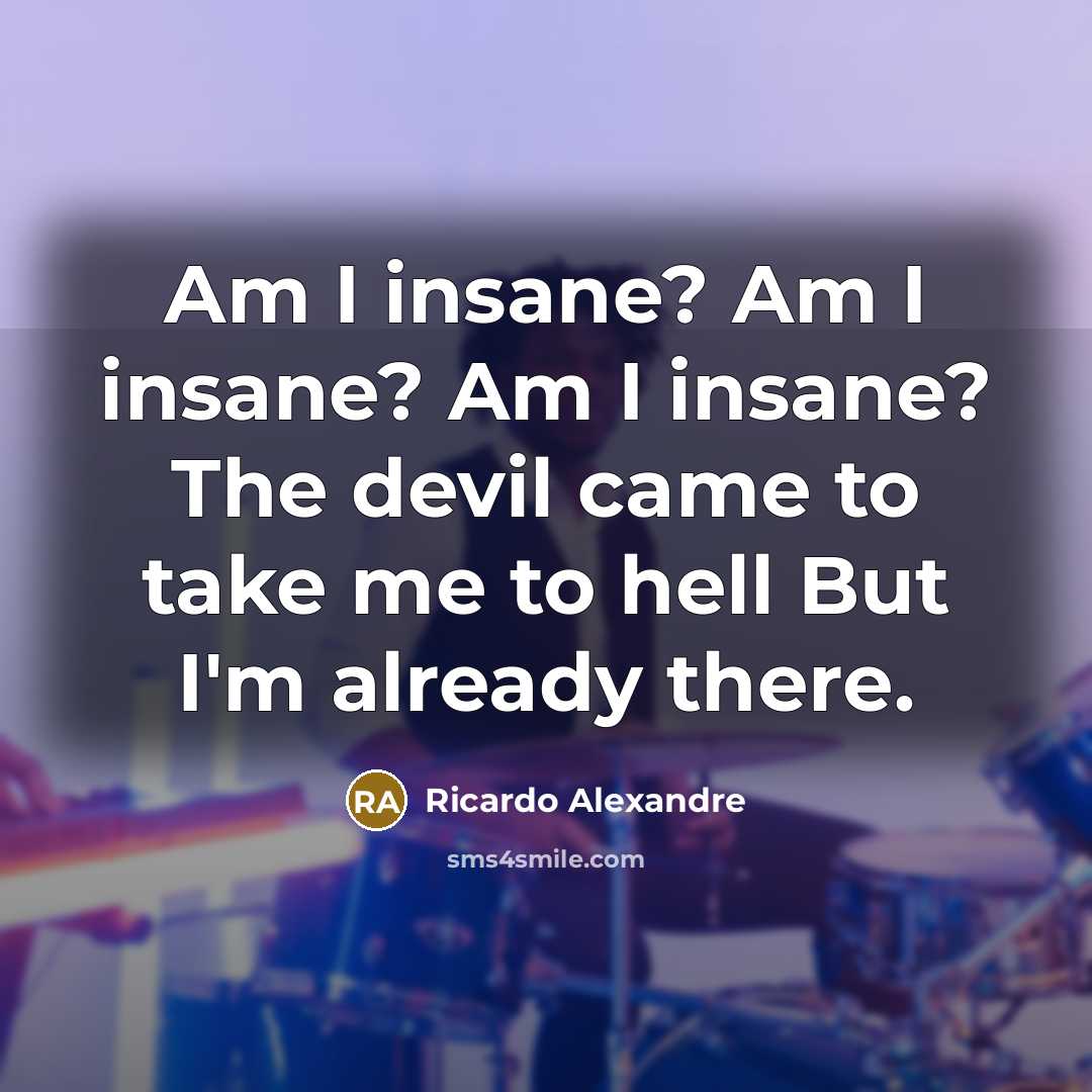 “Am I insane? Am I insane? Am I insane? The devil came to take me to hell But I'm already there.” quote by Ricardo Alexandre