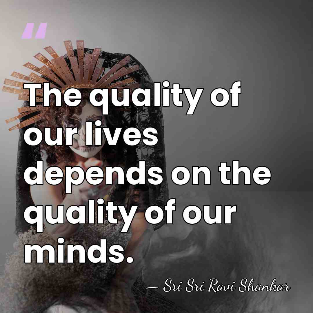 The quality of our lives depends on the quality of our minds. - Sri Sri Ravi Shankar
