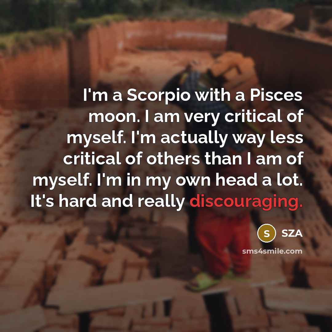 “I'm a Scorpio with a Pisces moon. I am very critical of myself. I'm actually way less critical of others than I am of myself. I'm in my own head a lot. It's hard and really discouraging.” quote by SZA