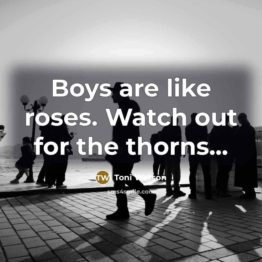 “Boys are like roses. Watch out for the thorns...…” quote by Toni Watson
