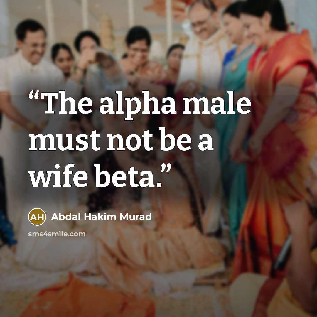 “The alpha male must not be a wife beta.” quote by Abdal Hakim Murad