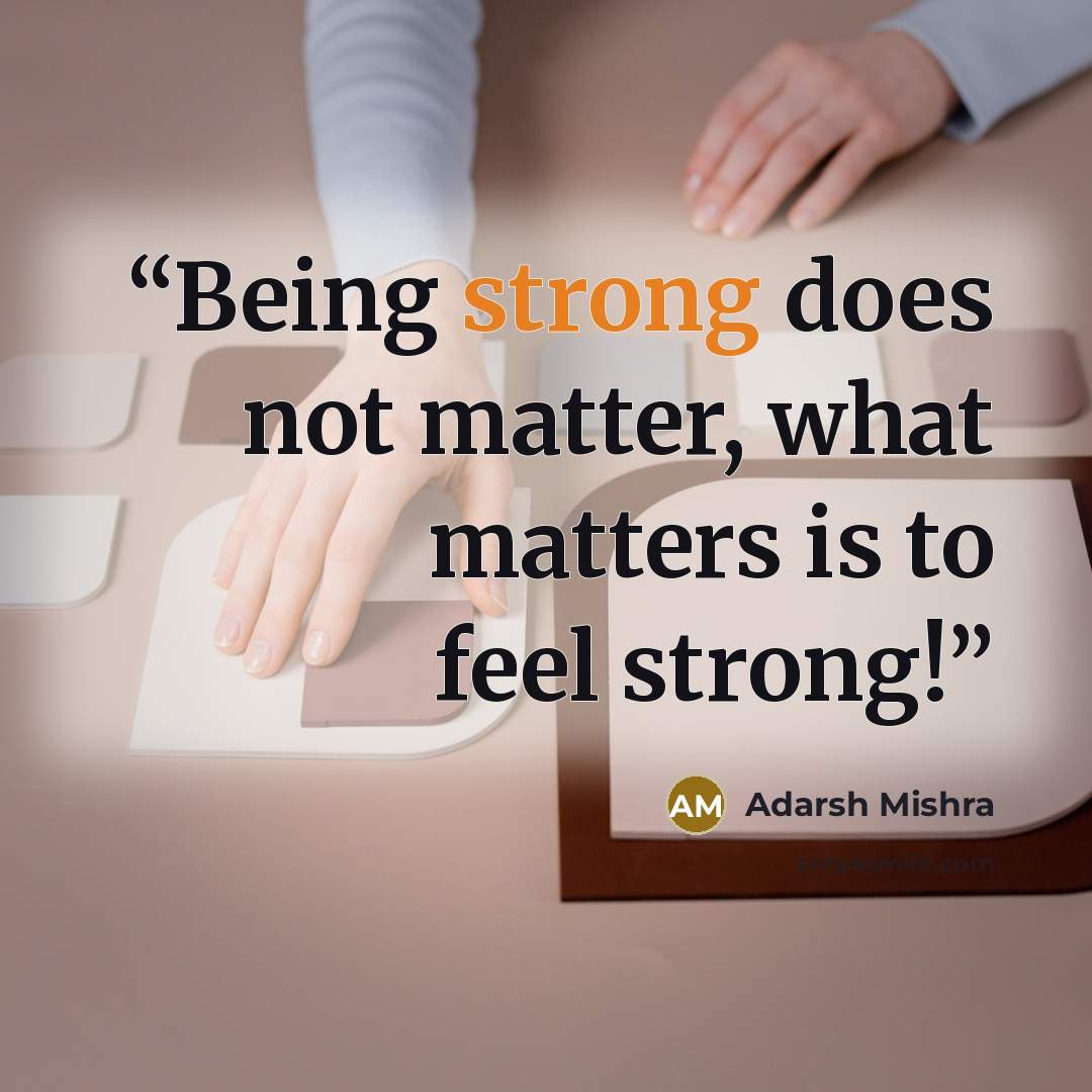 “Being strong does not matter, what matters is to feel strong!” quote by Adarsh Mishra