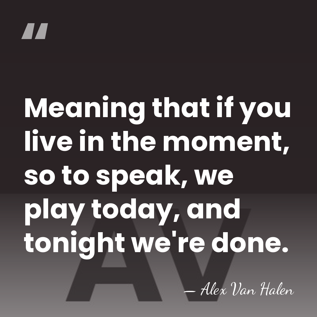 Meaning that if you live in the moment, so to speak, we&hellip; - Alex Van Halen