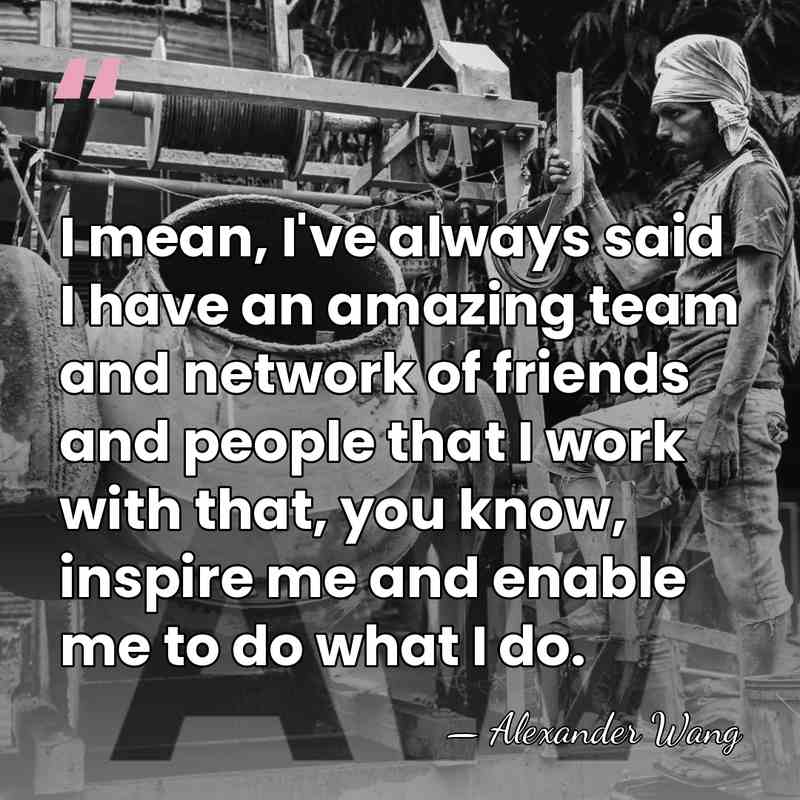 I mean, I've always said I have an amazing team and network&hellip; - Alexander Wang