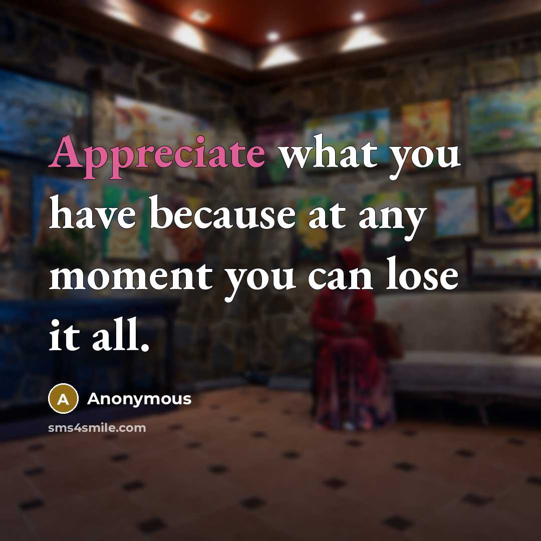 “Appreciate what you have because at any moment you can lose it all.” quote by Anonymous