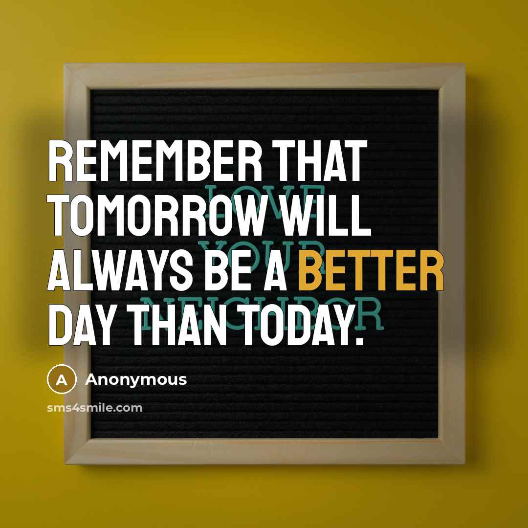 “Remember that tomorrow will always be a better day than today.” quote by Anonymous