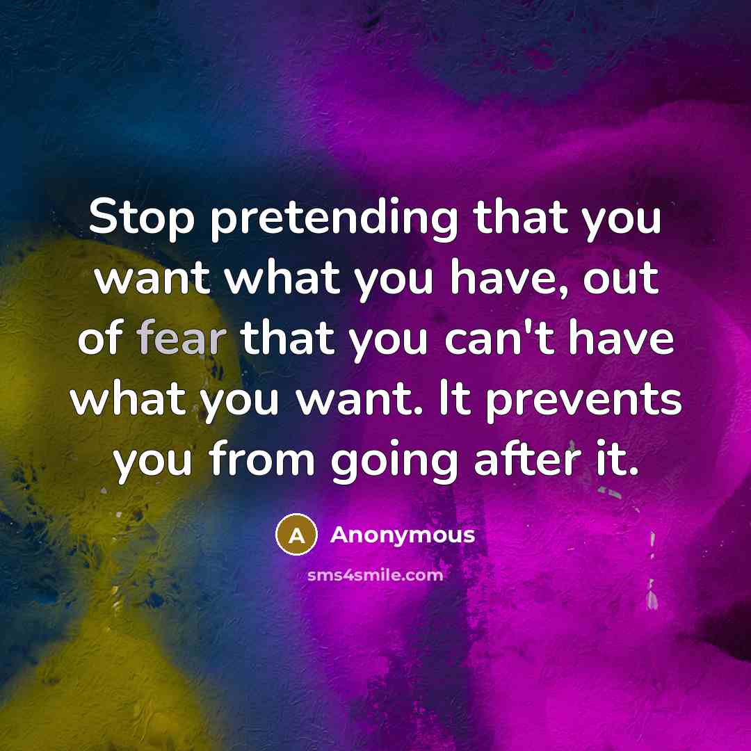 “Stop pretending that you want what you have, out of fear that you can't have what you want. It prevents you from going after it.” quote by Anonymous