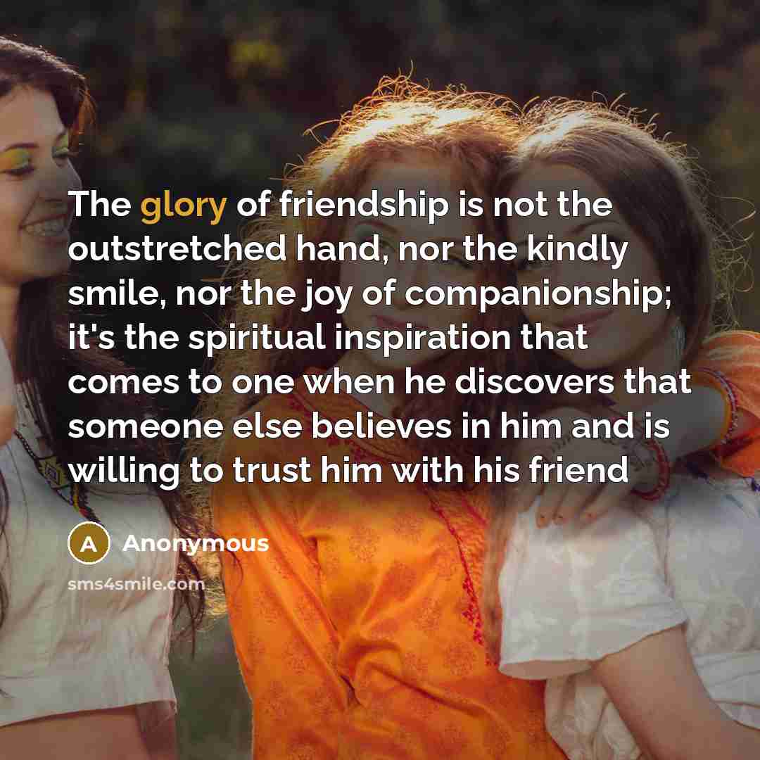 “The glory of friendship is not the outstretched hand, nor…” quote by Anonymous