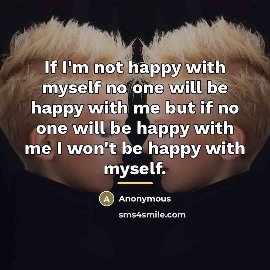 “If I'm not happy with myself no one will be happy with me but if no one will be happy with me I won't be happy with myself.” quote by Anonymous