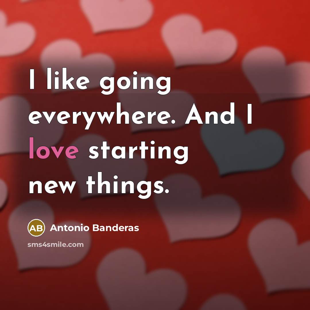“I like going everywhere. And I love starting new things.” quote by Antonio Banderas