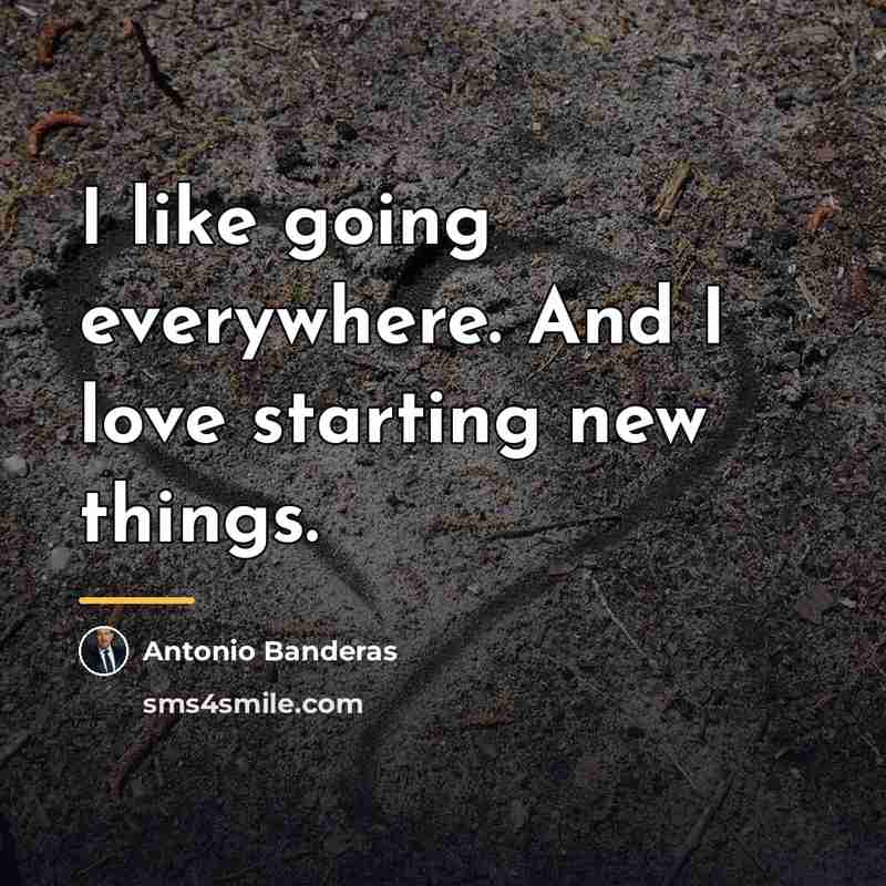 “I like going everywhere. And I love starting new things.…” quote by Antonio Banderas