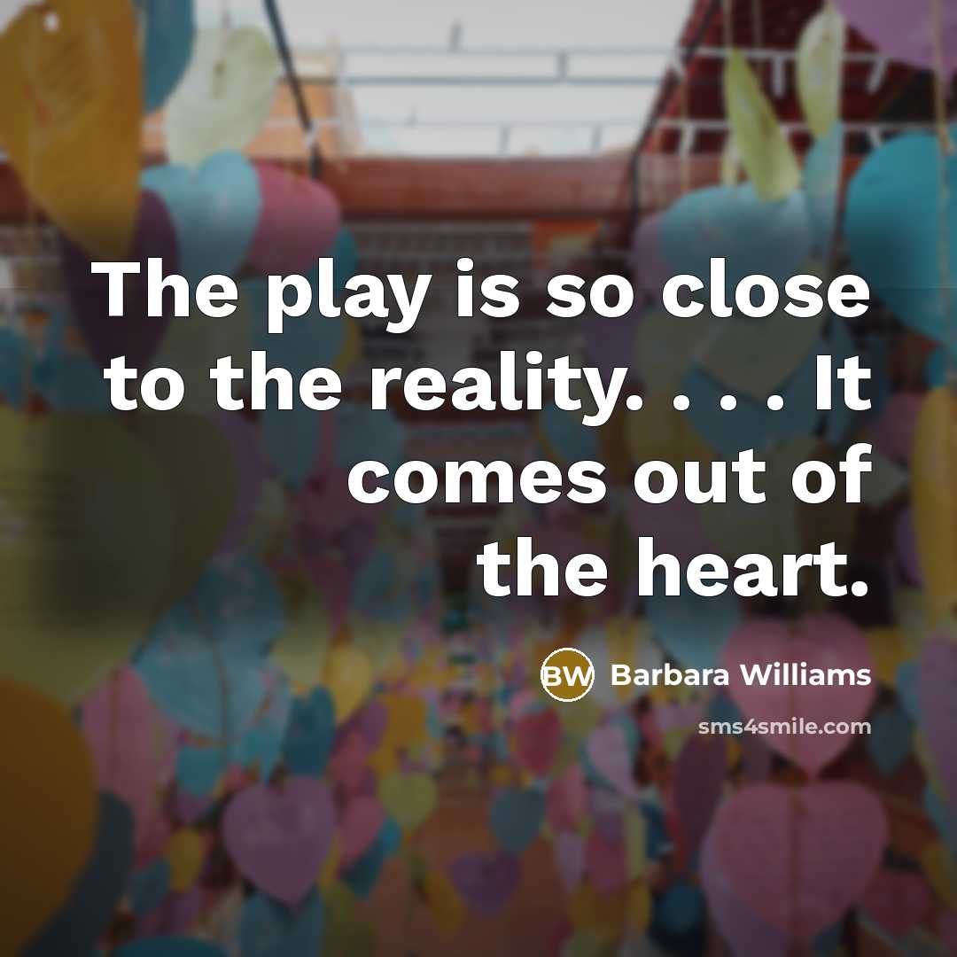 “The play is so close to the reality. . . . It comes out of the heart.” quote by Barbara Williams