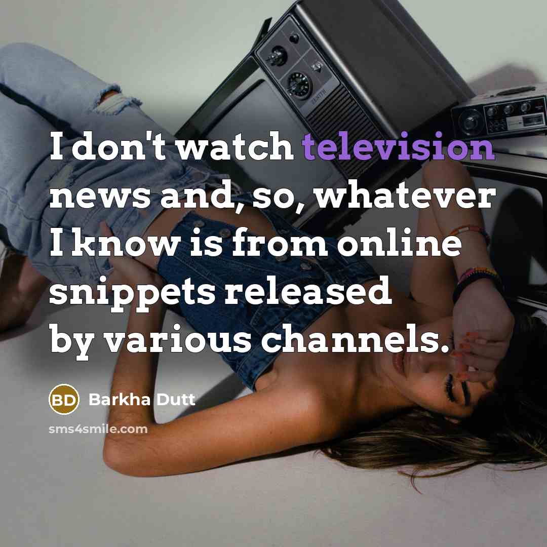 “I don't watch television news and, so, whatever I know is from online snippets released by various channels.” quote by Barkha Dutt