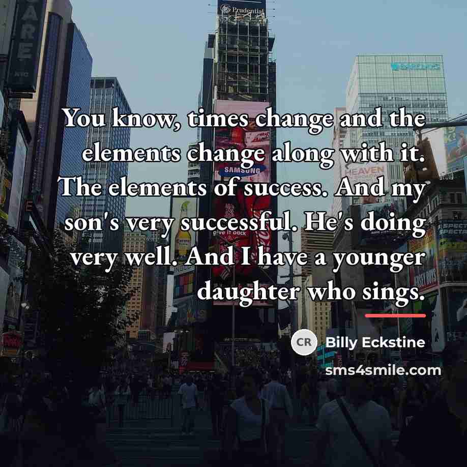 “You know, times change and the elements change along with…” quote by Billy Eckstine