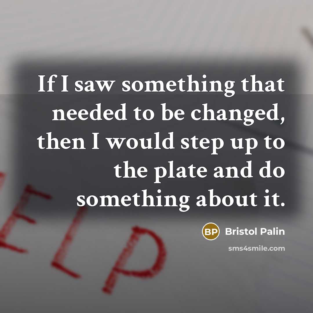 “If I saw something that needed to be changed, then I would step up to the plate and do something about it.” quote by Bristol Palin