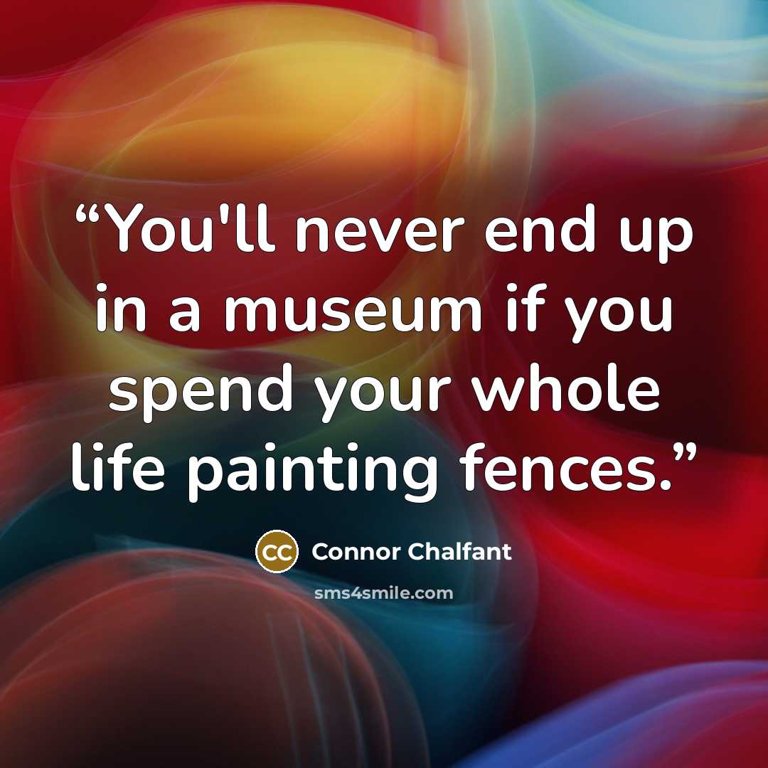 “You'll never end up in a museum if you spend your whole life painting fences.” quote by Connor Chalfant