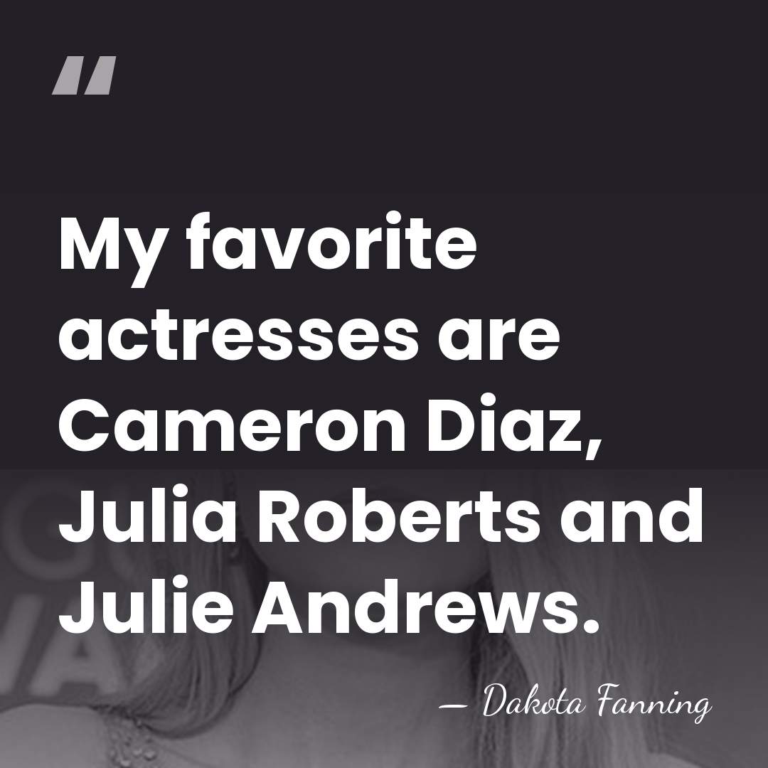 My favorite actresses are Cameron Diaz, Julia Roberts and Julie Andrews. - Dakota Fanning