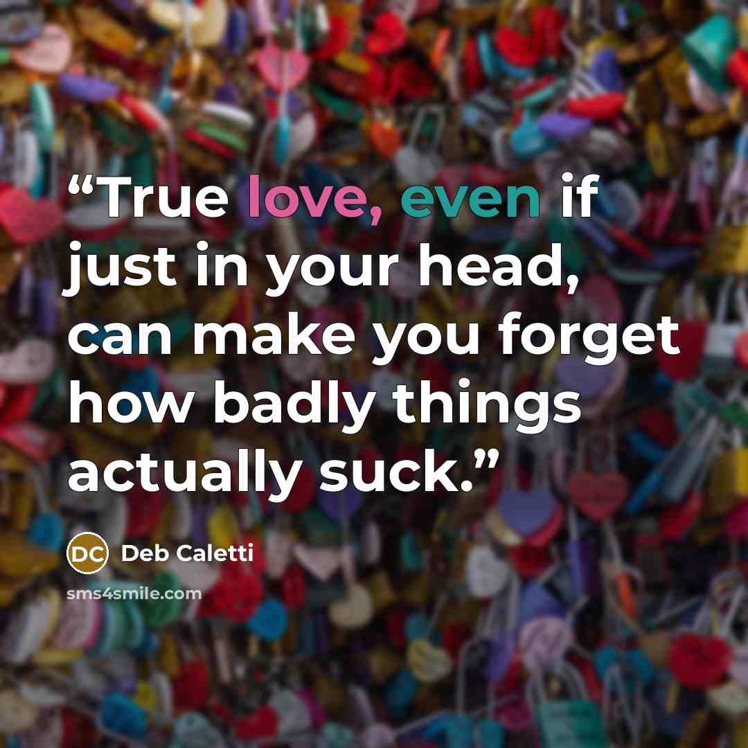“True love, even if just in your head, can make you forget how badly things actually suck.” quote by Deb Caletti