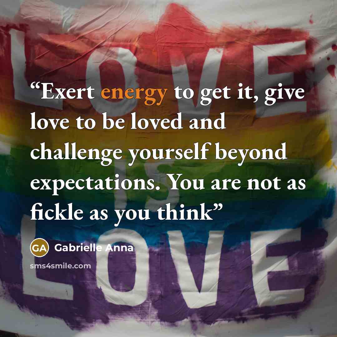 “Exert energy to get it, give love to be loved and challenge yourself beyond expectations. You are not as fickle as you think” quote by Gabrielle Anna