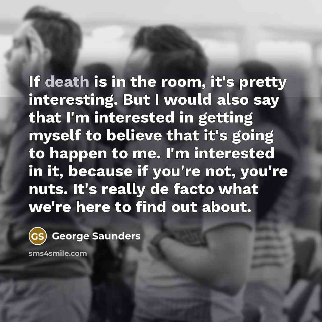 “If death is in the room, it's pretty interesting. But…” quote by George Saunders
