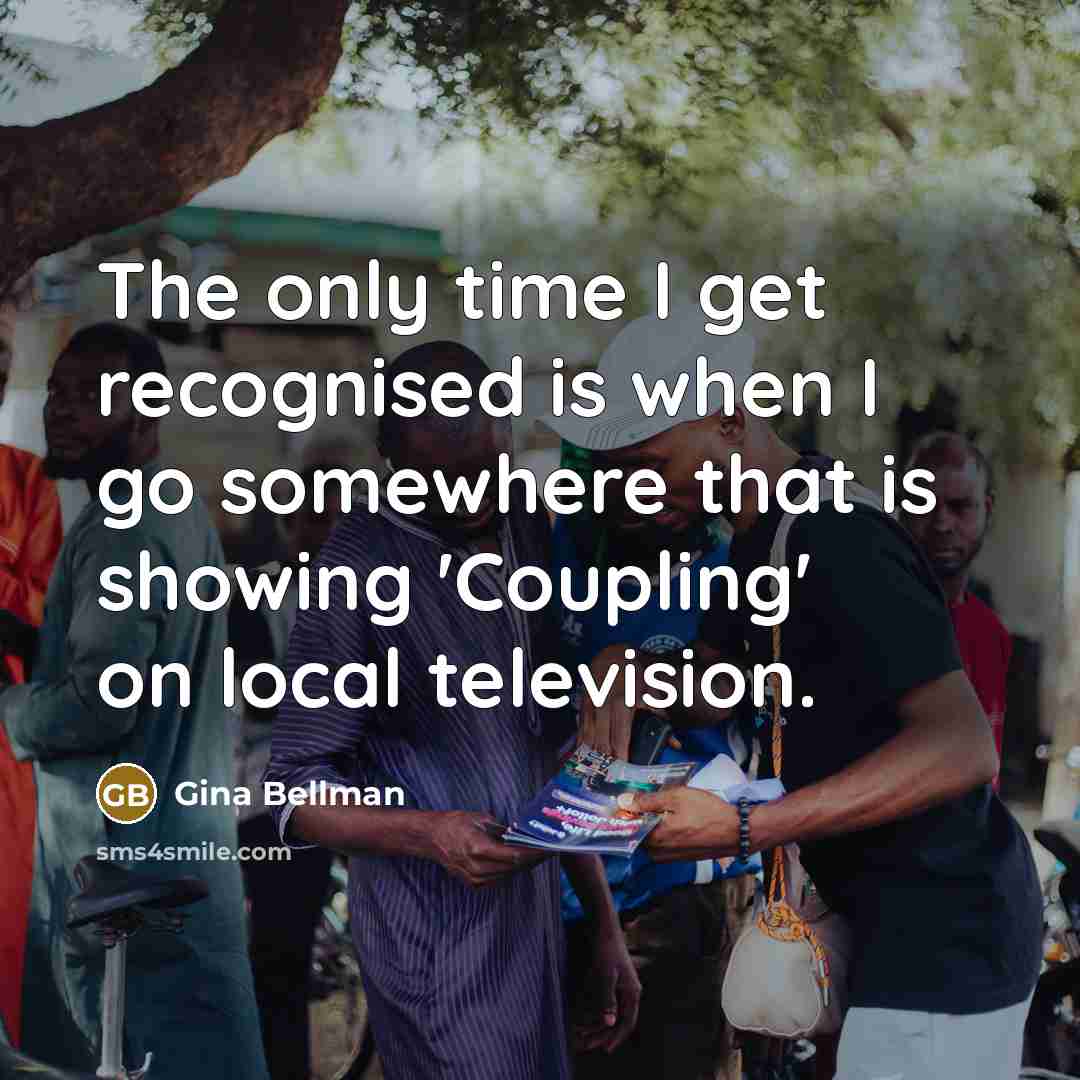“The only time I get recognised is when I go…” quote by Gina Bellman